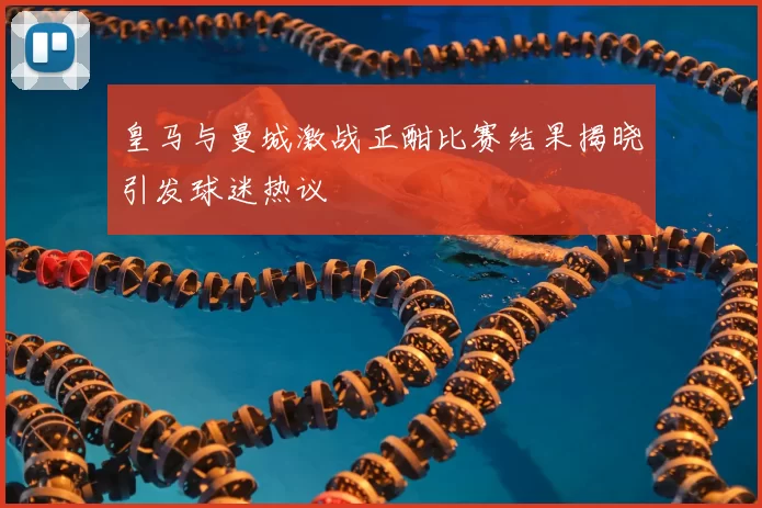 皇马与曼城激战正酣比赛结果揭晓引发球迷热议