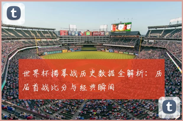世界杯揭幕战历史数据全解析:历届首战比分与经典瞬间