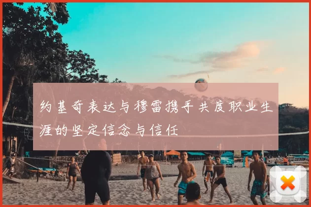 约基奇表达与穆雷携手共度职业生涯的坚定信念与信任