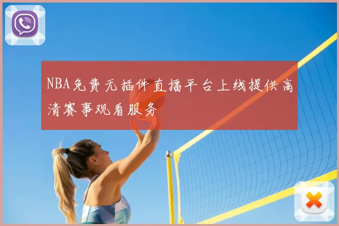 NBA免费无插件直播平台上线提供高清赛事观看服务