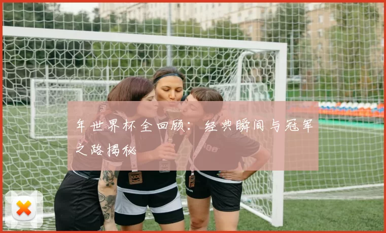 年世界杯全回顾:经典瞬间与冠军之路揭秘