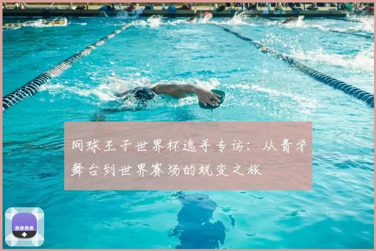 网球王子世界杯选手专访:从青学舞台到世界赛场的蜕变之旅