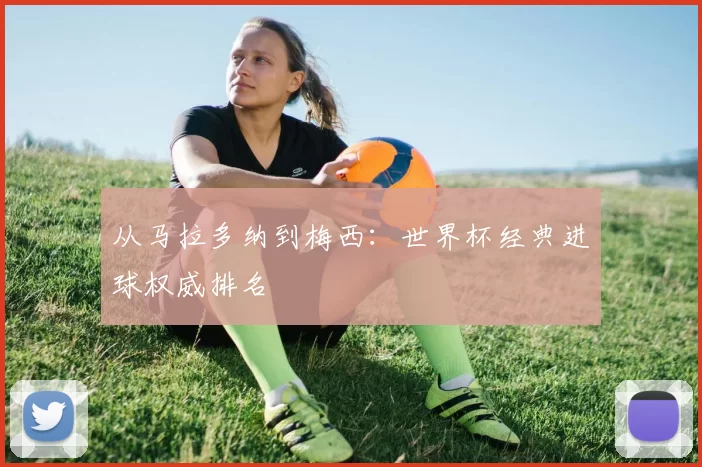 从马拉多纳到梅西：世界杯经典进球权威排名