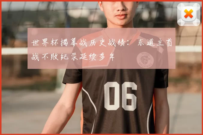 世界杯揭幕战历史战绩:东道主首战不败纪录延续多年