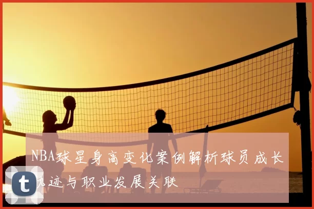 NBA球星身高变化案例解析球员成长轨迹与职业发展关联