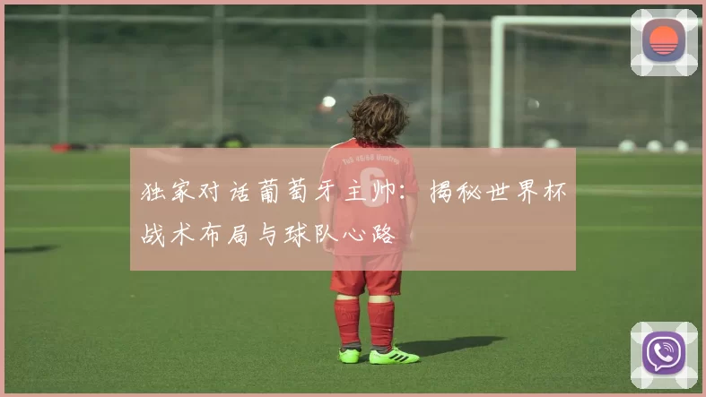 独家对话葡萄牙主帅：揭秘世界杯战术布局与球队心路
