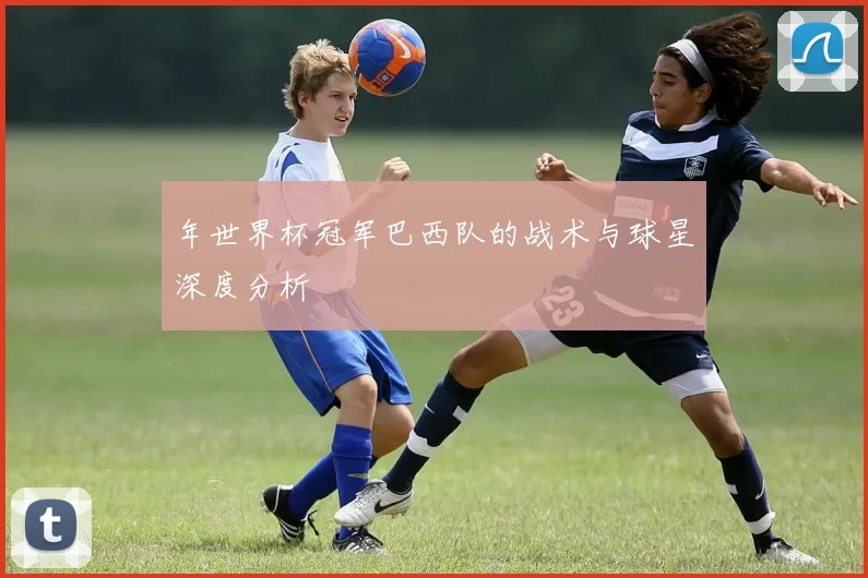 年世界杯冠军巴西队的战术与球星深度分析