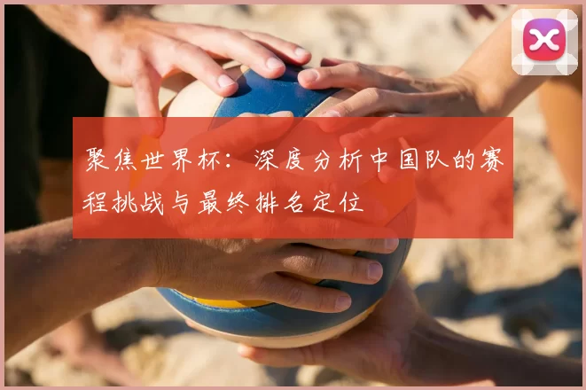 聚焦世界杯：深度分析中国队的赛程挑战与最终排名定位