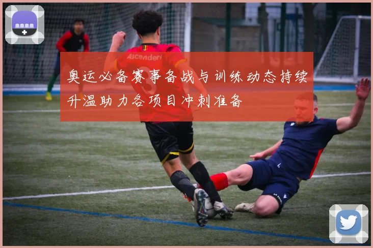 奥运必备赛事备战与训练动态持续升温助力各项目冲刺准备