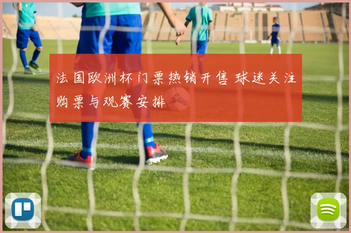 法国欧洲杯门票热销开售 球迷关注购票与观赛安排