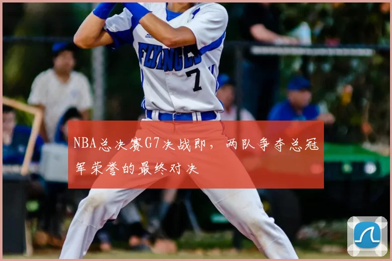 NBA总决赛G7决战即，两队争夺总冠军荣誉的最终对决