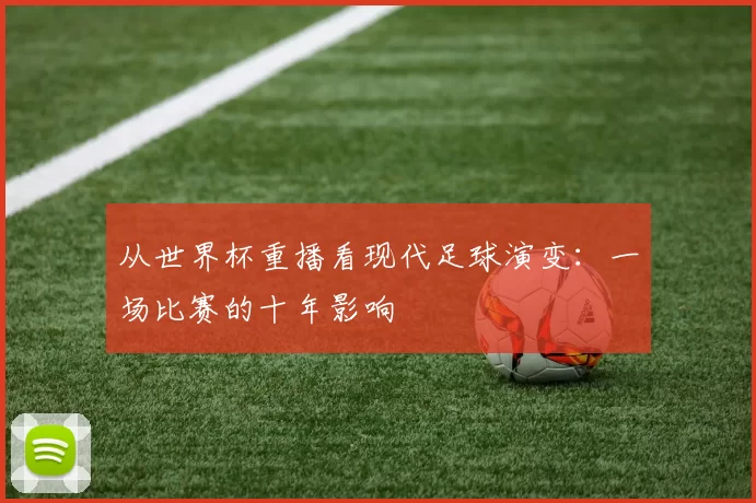 从世界杯重播看现代足球演变:一场比赛的十年影响