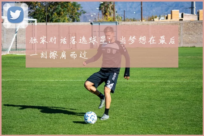 独家对话落选球星:当梦想在最后一刻擦肩而过