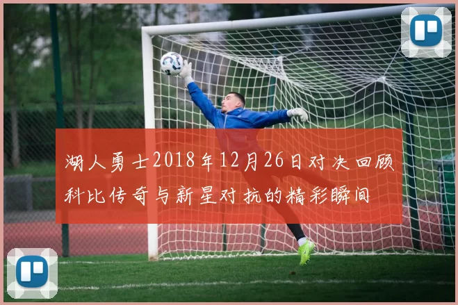 湖人勇士2018年12月26日对决回顾科比传奇与新星对抗的精彩瞬间