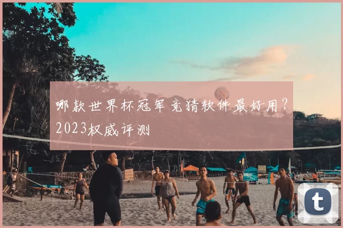 哪款世界杯冠军竞猜软件最好用?2023权威评测