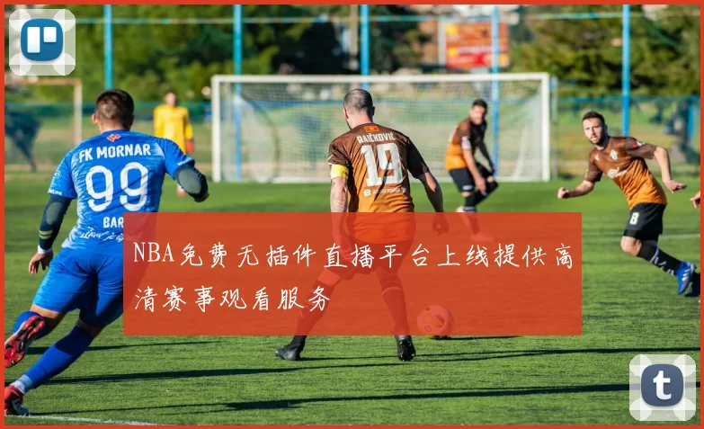 NBA免费无插件直播平台上线提供高清赛事观看服务