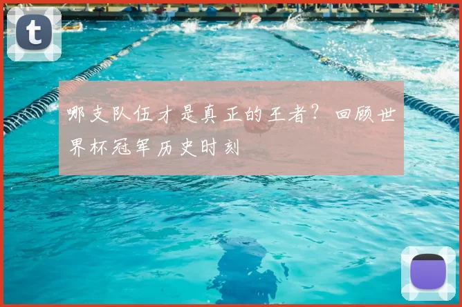 哪支队伍才是真正的王者?回顾世界杯冠军历史时刻
