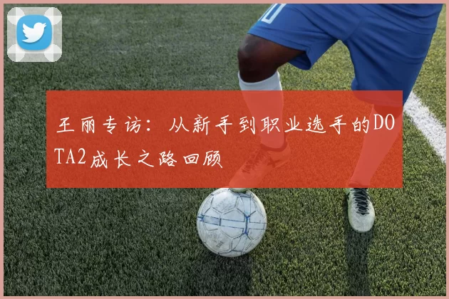 王丽专访：从新手到职业选手的DOTA2成长之路回顾