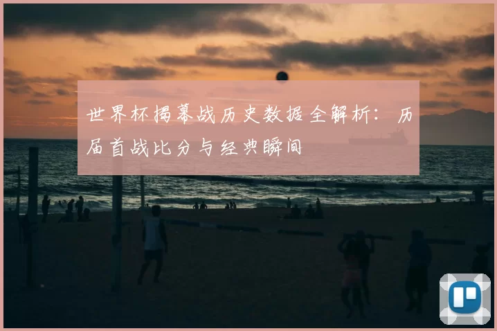 世界杯揭幕战历史数据全解析：历届首战比分与经典瞬间