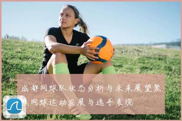 成都网球队状态分析与未来展望聚焦网球运动发展与选手表现
