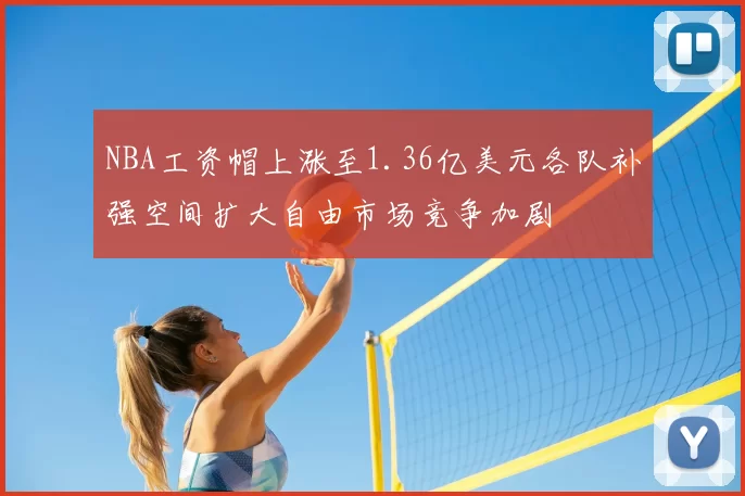 NBA工资帽上涨至1.36亿美元各队补强空间扩大自由市场竞争加剧