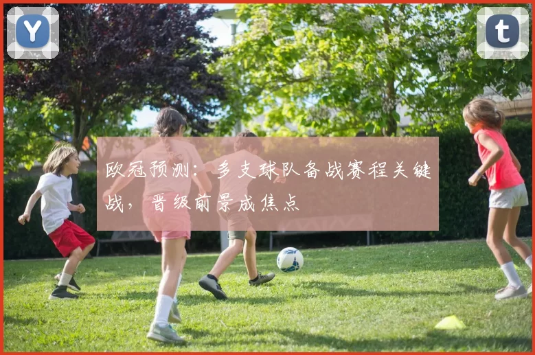 欧冠预测:多支球队备战赛程关键战,晋级前景成焦点