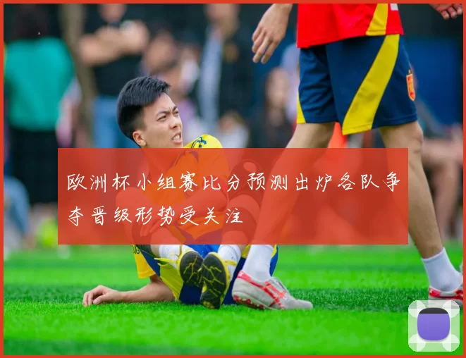 欧洲杯小组赛比分预测出炉各队争夺晋级形势受关注