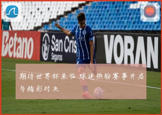 期待世界杯来临 球迷热盼赛事开启与精彩对决