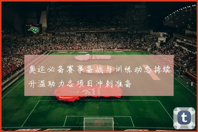 奥运必备赛事备战与训练动态持续升温助力各项目冲刺准备