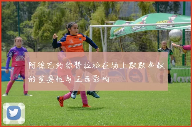 阿德巴约称赞拉松在场上默默奉献的重要性与正面影响
