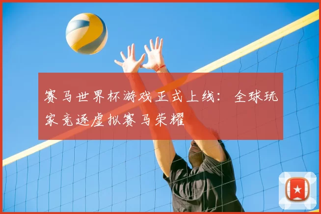 赛马世界杯游戏正式上线:全球玩家竞逐虚拟赛马荣耀