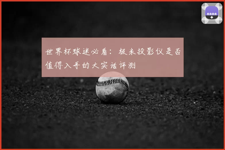 世界杯球迷必看：极米投影仪是否值得入手的大实话评测