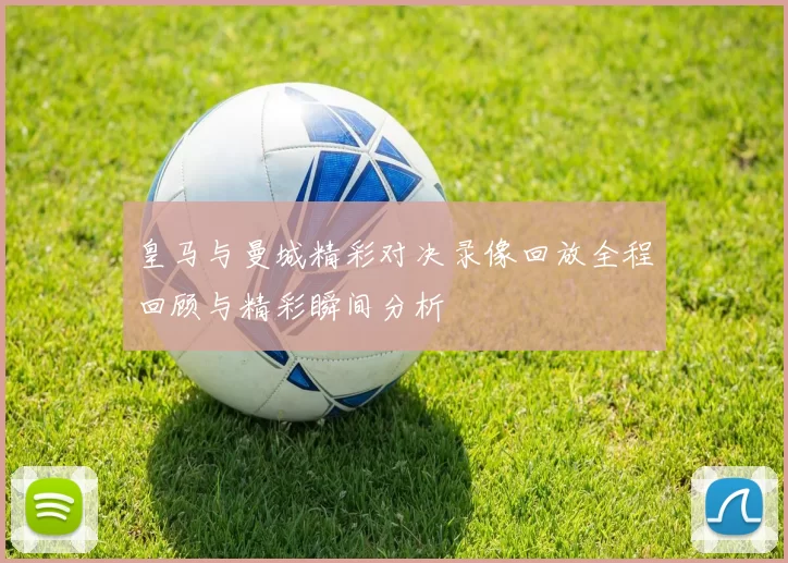 皇马与曼城精彩对决录像回放全程回顾与精彩瞬间分析