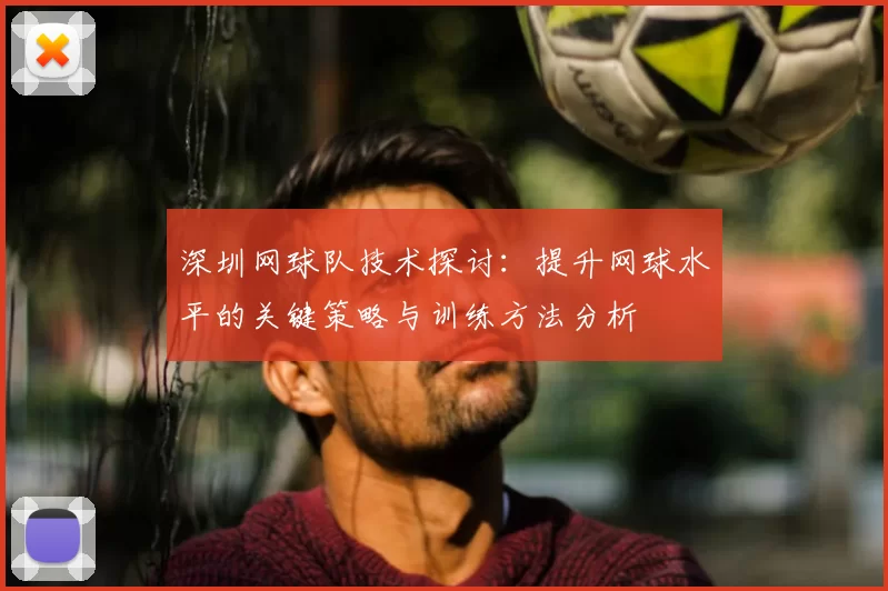 深圳网球队技术探讨:提升网球水平的关键策略与训练方法分析