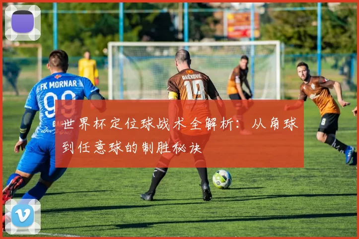 世界杯定位球战术全解析:从角球到任意球的制胜秘诀