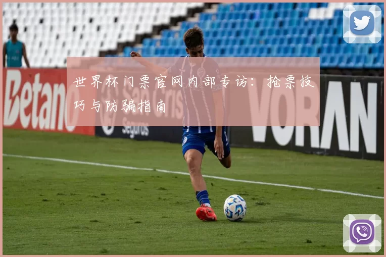 世界杯门票官网内部专访:抢票技巧与防骗指南