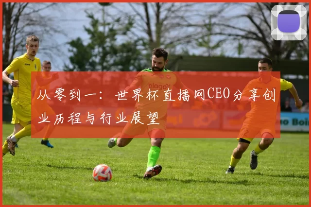 从零到一：世界杯直播网CEO分享创业历程与行业展望