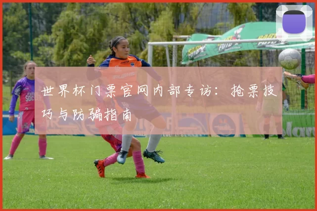 世界杯门票官网内部专访:抢票技巧与防骗指南