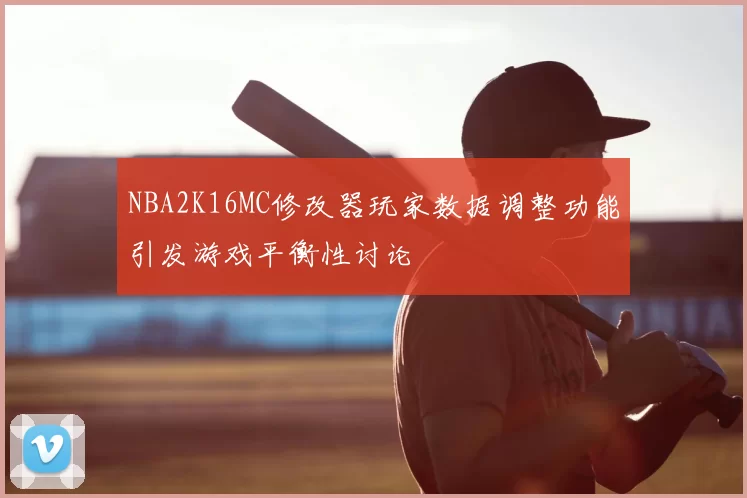 NBA2K16MC修改器玩家数据调整功能引发游戏平衡性讨论