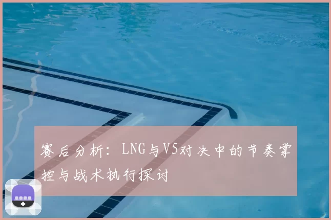 赛后分析:LNG与V5对决中的节奏掌控与战术执行探讨