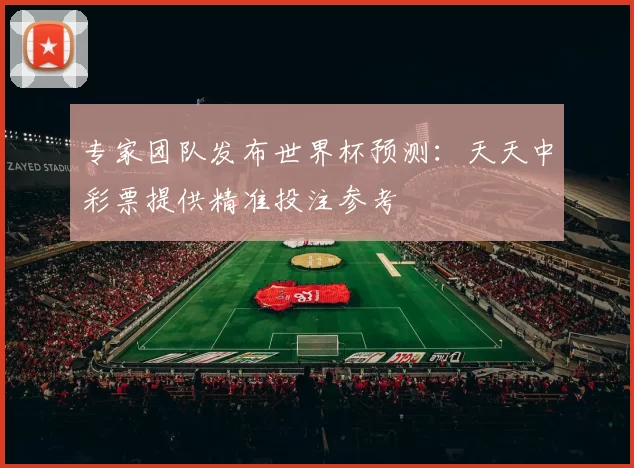 专家团队发布世界杯预测：天天中彩票提供精准投注参考
