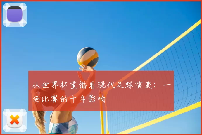 从世界杯重播看现代足球演变:一场比赛的十年影响