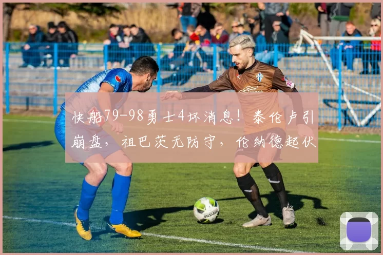 快船79-98勇士4坏消息！泰伦卢引崩盘，祖巴茨无防守，伦纳德起伏