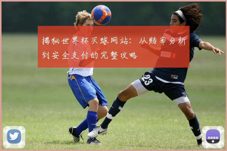 揭秘世界杯买球网站:从赔率分析到安全支付的完整攻略
