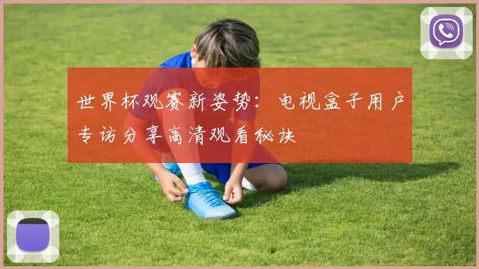 世界杯观赛新姿势:电视盒子用户专访分享高清观看秘诀