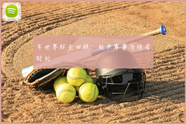 年世界杯全回顾：经典赛事与传奇时刻