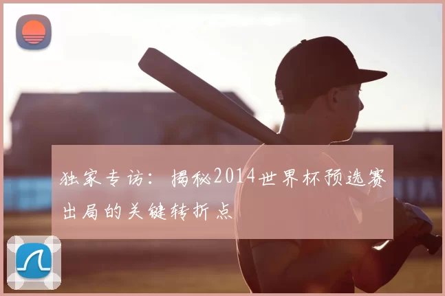 独家专访：揭秘2014世界杯预选赛出局的关键转折点