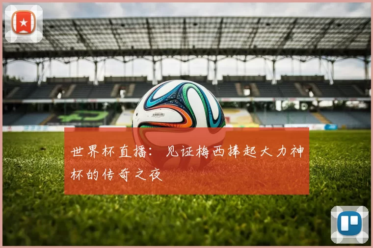 世界杯直播:见证梅西捧起大力神杯的传奇之夜