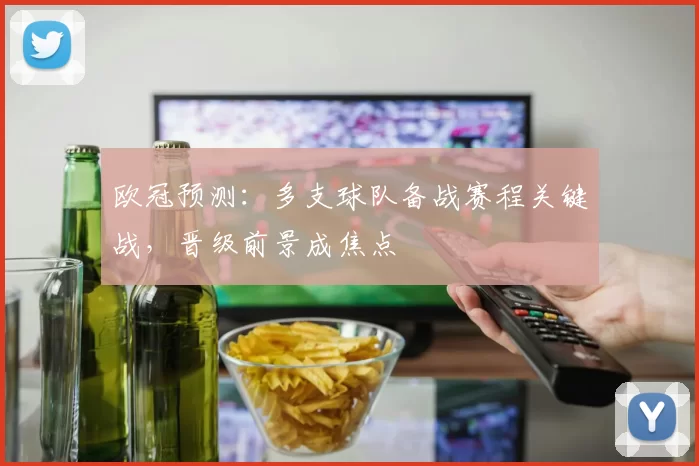 欧冠预测：多支球队备战赛程关键战，晋级前景成焦点