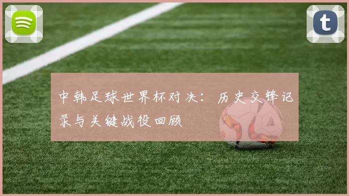 中韩足球世界杯对决:历史交锋记录与关键战役回顾